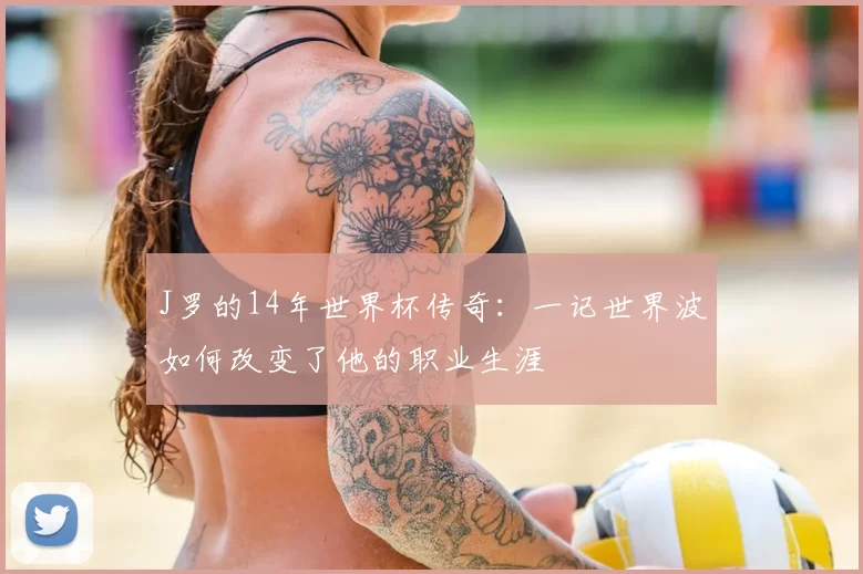 J罗的14年世界杯传奇：一记世界波如何改变了他的职业生涯