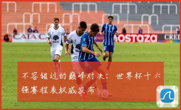 不容错过的巅峰对决：世界杯十六强赛程表权威发布