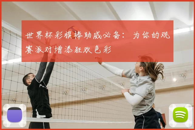 世界杯彩旗棒助威必备:为你的观赛派对增添狂欢色彩