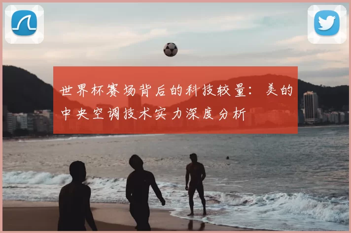 世界杯赛场背后的科技较量:美的中央空调技术实力深度分析