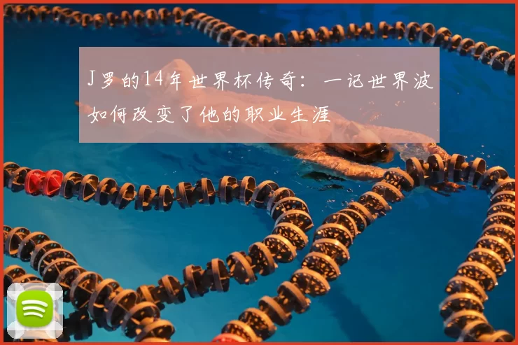 J罗的14年世界杯传奇:一记世界波如何改变了他的职业生涯