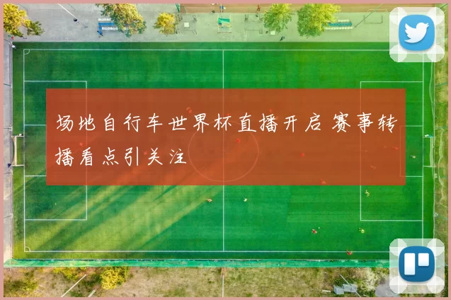 场地自行车世界杯直播开启 赛事转播看点引关注