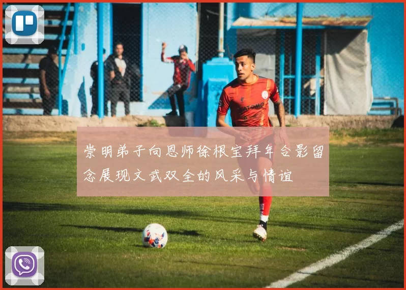 崇明弟子向恩师徐根宝拜年合影留念展现文武双全的风采与情谊