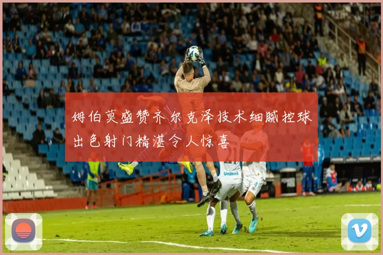 姆伯莫盛赞齐尔克泽技术细腻控球出色射门精湛令人惊喜
