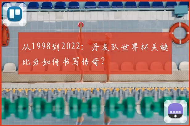 从1998到2022:丹麦队世界杯关键比分如何书写传奇?