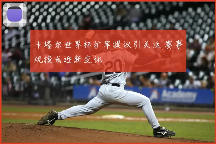 卡塔尔世界杯扩军提议引关注 赛事规模或迎新变化