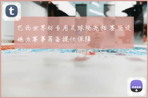 巴西世界杯专用足球场亮相 赛场设施为赛事筹备提供保障