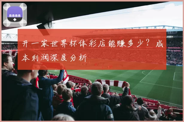 开一家世界杯体彩店能赚多少？成本利润深度分析