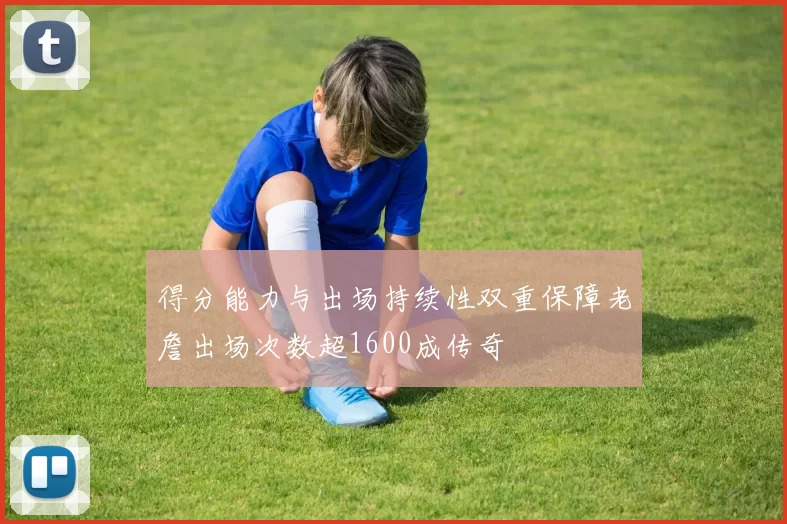 得分能力与出场持续性双重保障老詹出场次数超1600成传奇