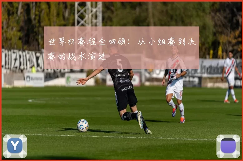 世界杯赛程全回顾:从小组赛到决赛的战术演进