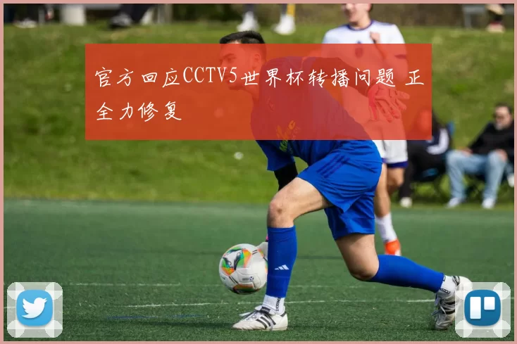 官方回应CCTV5世界杯转播问题 正全力修复