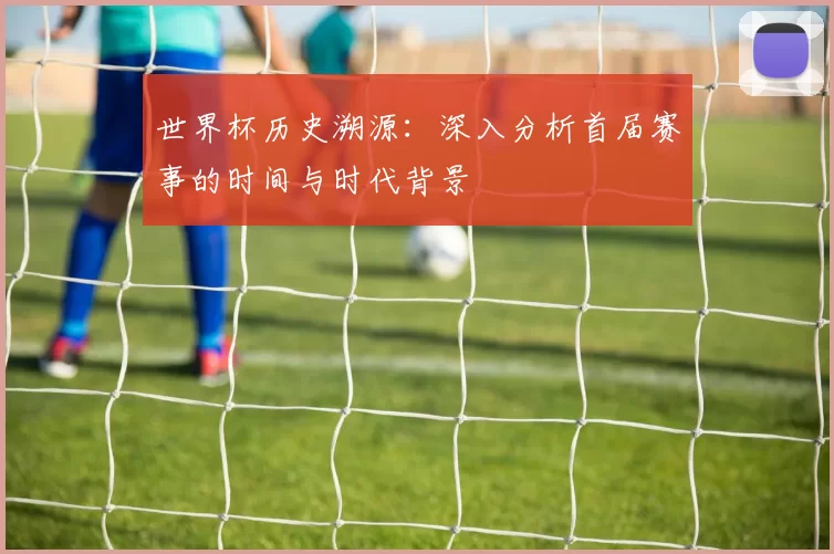 世界杯历史溯源:深入分析首届赛事的时间与时代背景
