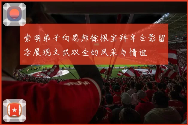 崇明弟子向恩师徐根宝拜年合影留念展现文武双全的风采与情谊