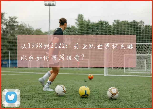 从1998到2022:丹麦队世界杯关键比分如何书写传奇?