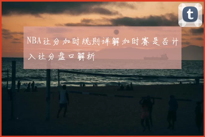 NBA让分加时规则详解加时赛是否计入让分盘口解析