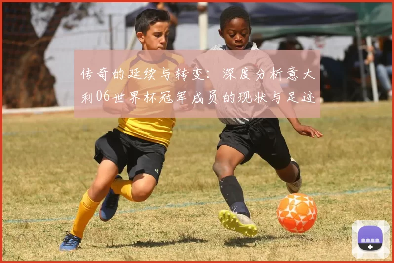 传奇的延续与转变:深度分析意大利06世界杯冠军成员的现状与足迹