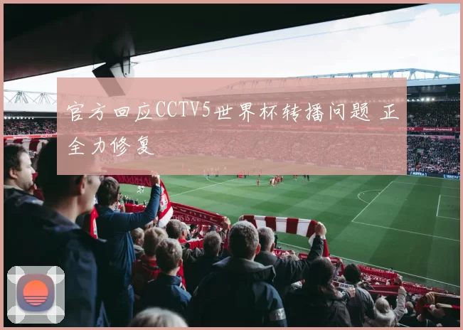 官方回应CCTV5世界杯转播问题 正全力修复