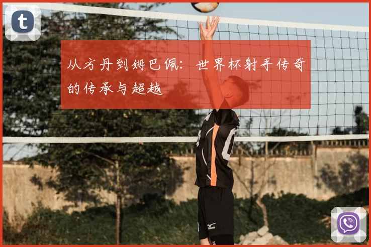 从方丹到姆巴佩:世界杯射手传奇的传承与超越