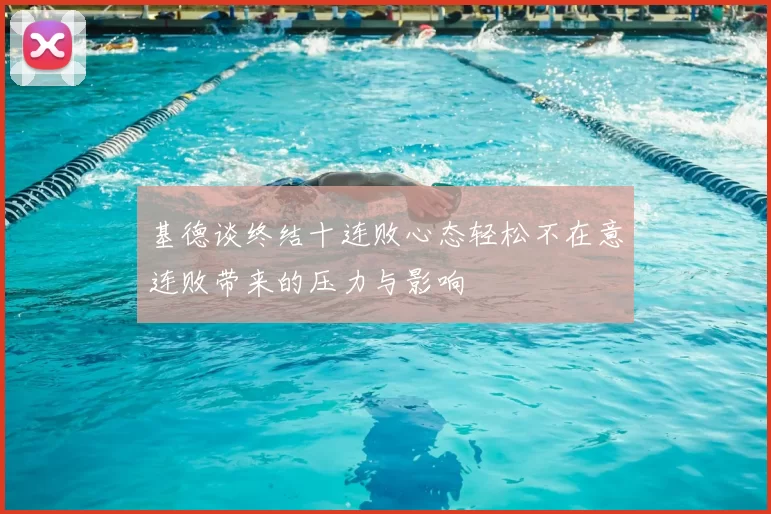 基德谈终结十连败心态轻松不在意连败带来的压力与影响