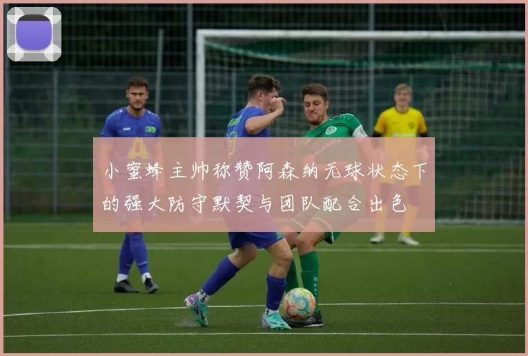 小蜜蜂主帅称赞阿森纳无球状态下的强大防守默契与团队配合出色