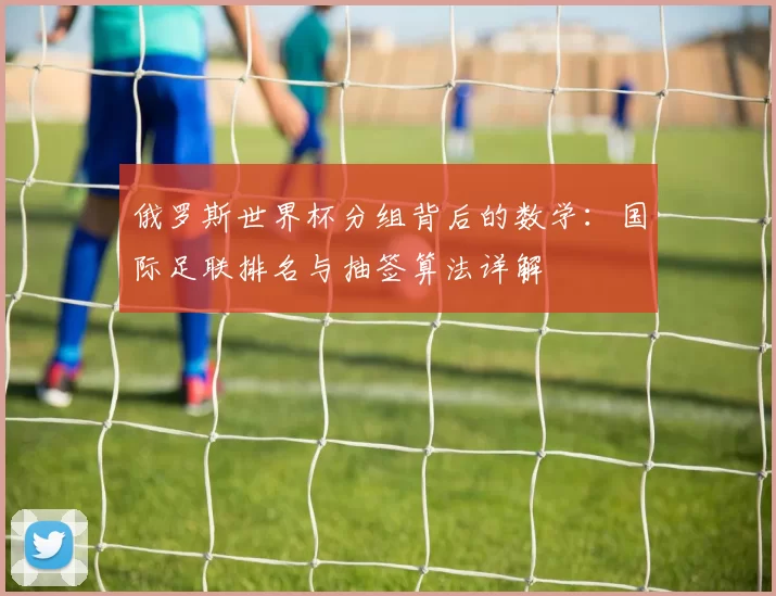 俄罗斯世界杯分组背后的数学:国际足联排名与抽签算法详解