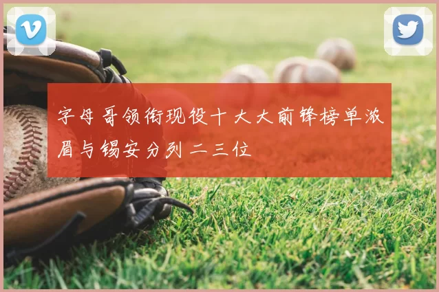 字母哥领衔现役十大大前锋榜单浓眉与锡安分列二三位