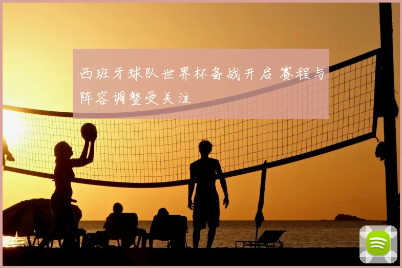 西班牙球队世界杯备战开启 赛程与阵容调整受关注