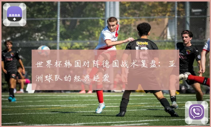 世界杯韩国对阵德国战术复盘:亚洲球队的经典逆袭