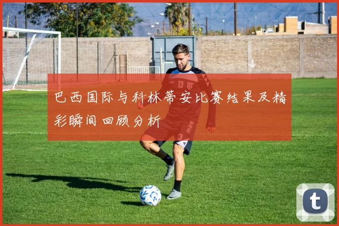 巴西国际与科林蒂安比赛结果及精彩瞬间回顾分析