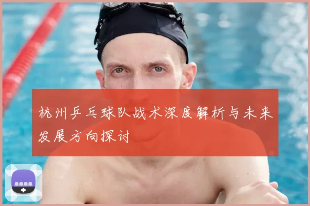 杭州乒乓球队战术深度解析与未来发展方向探讨