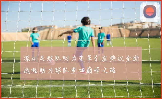 深圳足球队耐力变革引发热议全新战略助力球队重回巅峰之路