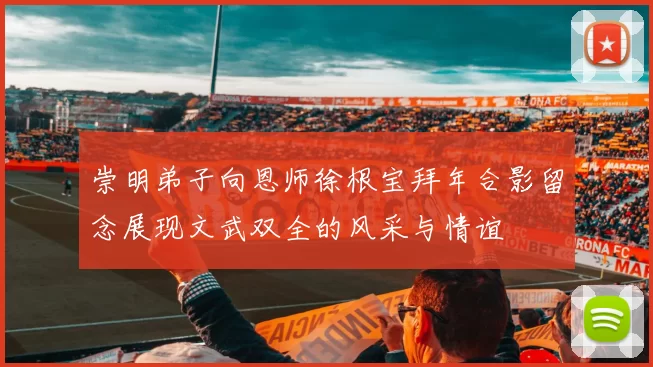 崇明弟子向恩师徐根宝拜年合影留念展现文武双全的风采与情谊