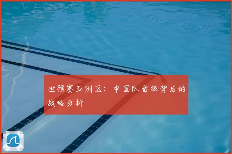 世预赛亚洲区:中国队晋级背后的战略分析