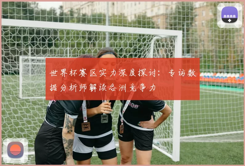 世界杯赛区实力深度探讨：专访数据分析师解读各洲竞争力
