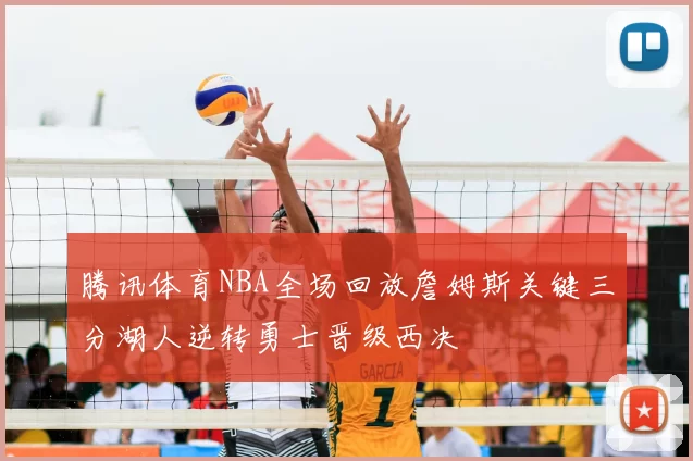 腾讯体育NBA全场回放詹姆斯关键三分湖人逆转勇士晋级西决