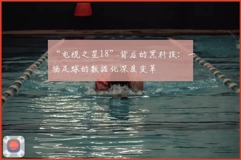 “电视之星18”背后的黑科技:一场足球的数据化深度变革