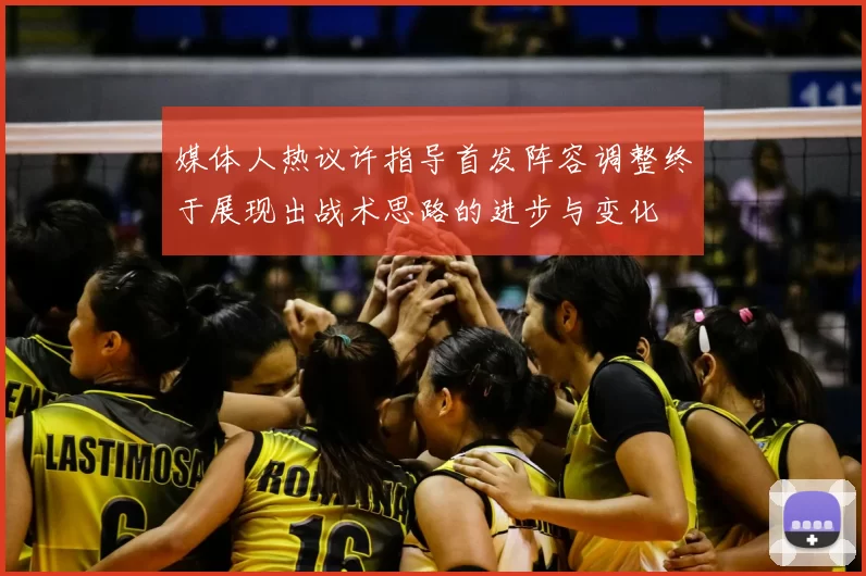 媒体人热议许指导首发阵容调整终于展现出战术思路的进步与变化