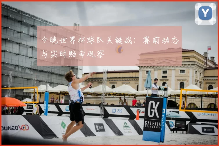 今晚世界杯球队关键战：赛前动态与实时赔率观察