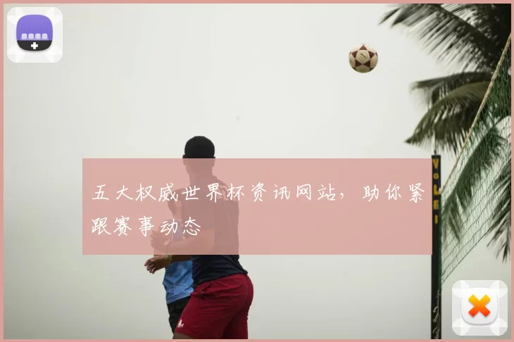 五大权威世界杯资讯网站，助你紧跟赛事动态
