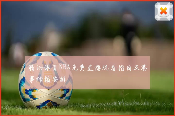 腾讯体育NBA免费直播观看指南及赛事转播安排
