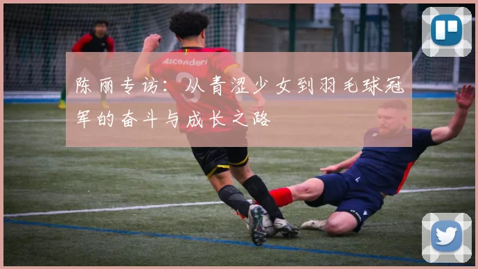 陈丽专访：从青涩少女到羽毛球冠军的奋斗与成长之路