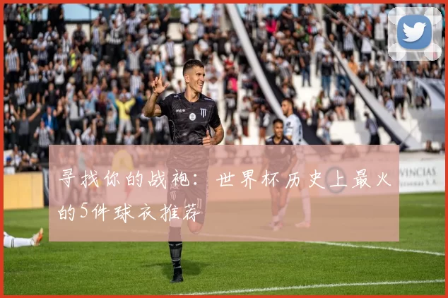 寻找你的战袍:世界杯历史上最火的5件球衣推荐