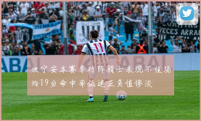坎宁安本赛季对阵骑士表现不佳场均19分命中率低迷正负值惨淡