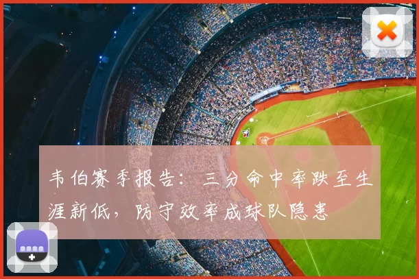 韦伯赛季报告：三分命中率跌至生涯新低，防守效率成球队隐患