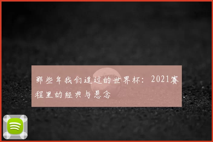 那些年我们追过的世界杯：2021赛程里的经典与悬念