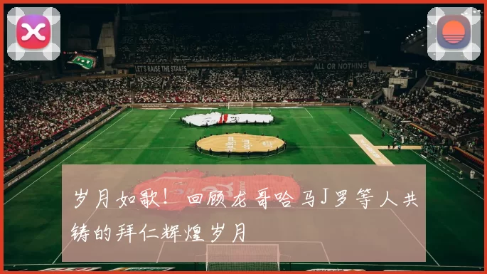 岁月如歌！回顾龙哥哈马J罗等人共铸的拜仁辉煌岁月