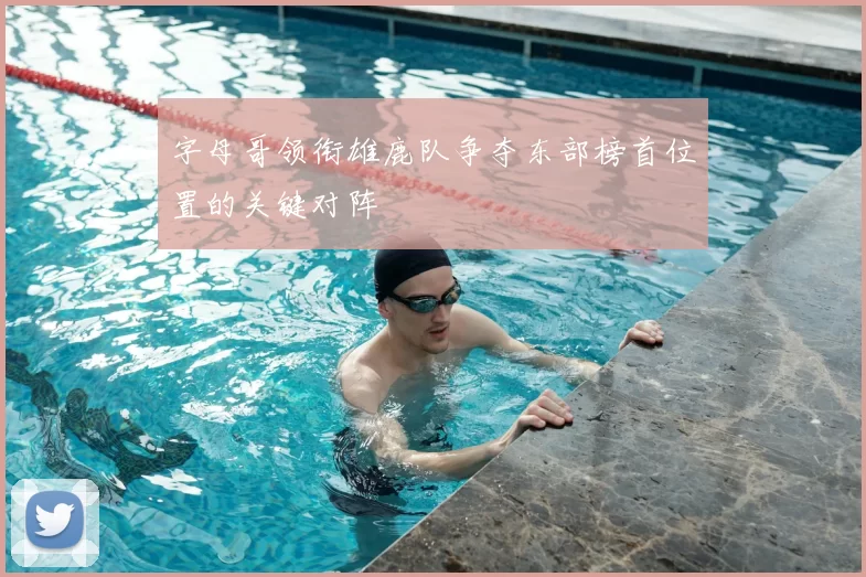 字母哥领衔雄鹿队争夺东部榜首位置的关键对阵