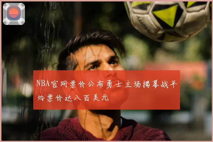 NBA官网票价公布勇士主场揭幕战平均票价达八百美元