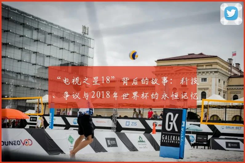 “电视之星18”背后的故事:科技、争议与2018年世界杯的永恒记忆