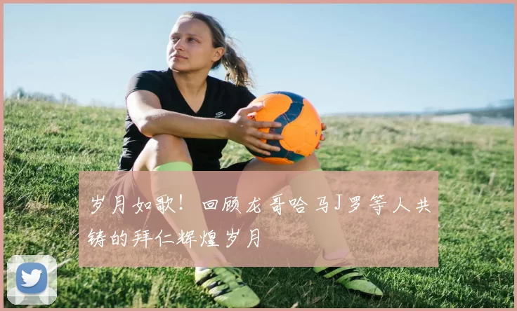 岁月如歌！回顾龙哥哈马J罗等人共铸的拜仁辉煌岁月